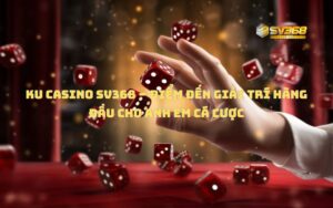KU Casino SV368 – Điểm đến giải trí hàng đầu cho anh em cá cược