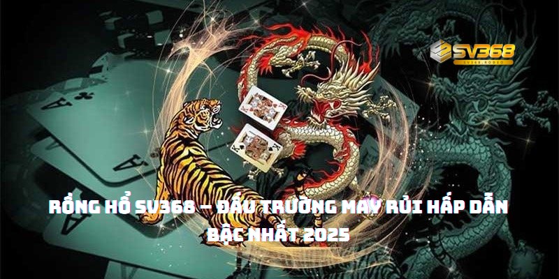 Rồng Hổ SV368 – Đấu Trường May Rủi Hấp Dẫn Bậc Nhất 2025