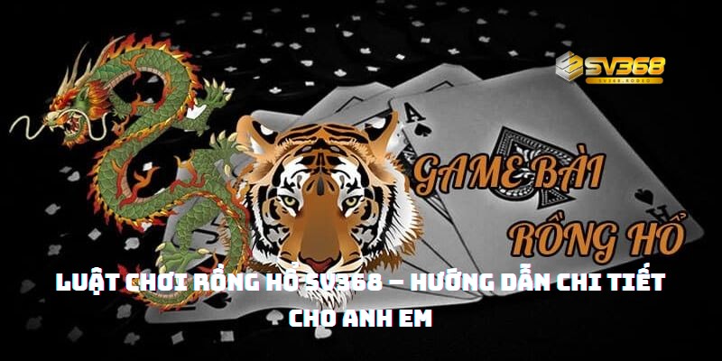 Luật chơi Rồng Hổ SV368 – Hướng dẫn chi tiết cho anh em