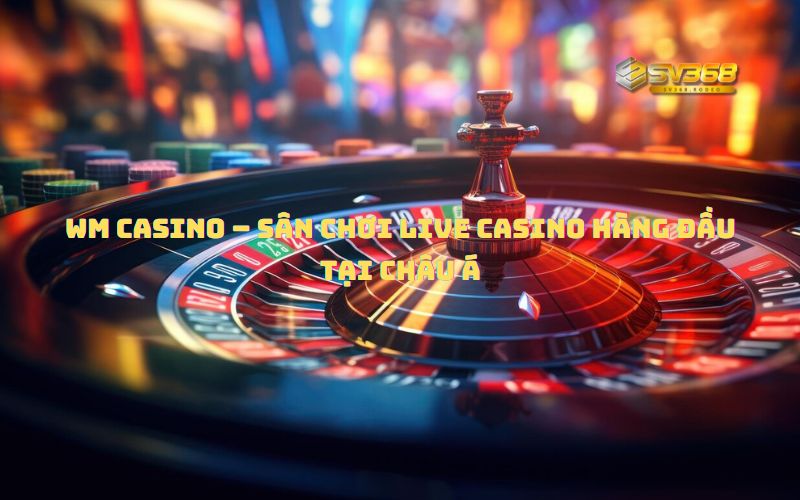WM Casino – Sân Chơi Live Casino Hàng Đầu Tại Châu Á