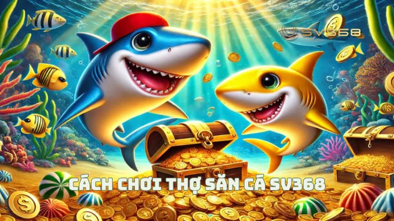 Cách Chơi Thợ Săn Cá SV368 - Bí Quyết Thắng Lớn & Mẹo Hay Từ Cao Thủ 2025