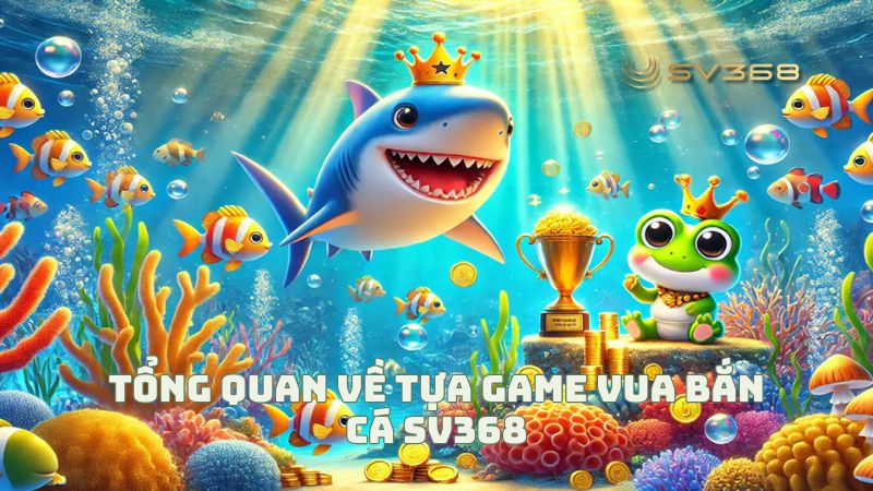 Tổng quan về tựa game Vua Bắn Cá SV368